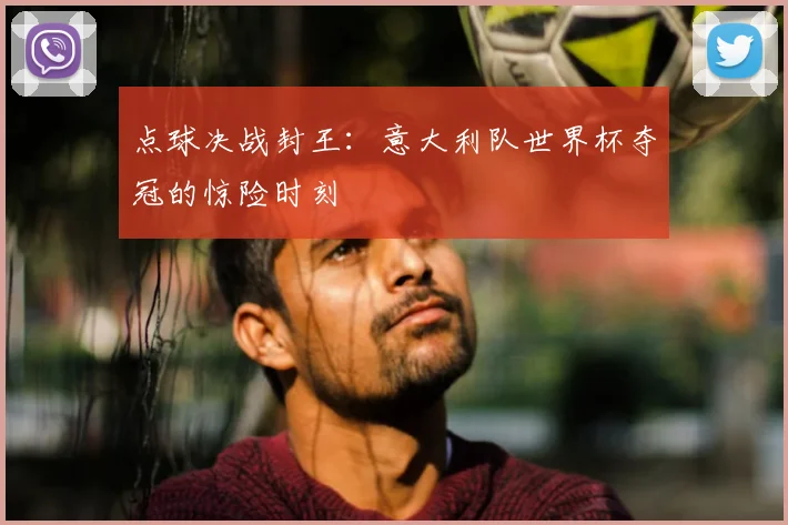 点球决战封王：意大利队世界杯夺冠的惊险时刻