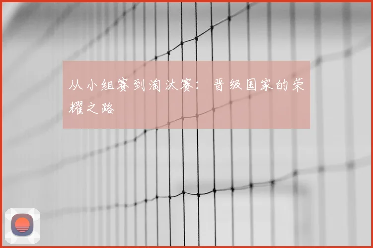 从小组赛到淘汰赛：晋级国家的荣耀之路