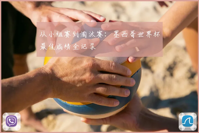 从小组赛到淘汰赛：墨西哥世界杯最佳成绩全记录