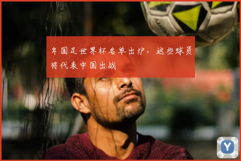 年国足世界杯名单出炉,这些球员将代表中国出战