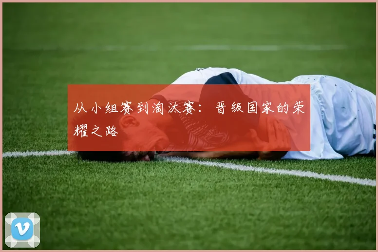 从小组赛到淘汰赛：晋级国家的荣耀之路