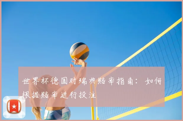 世界杯德国对瑞典赔率指南:如何根据赔率进行投注