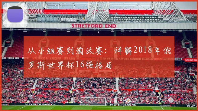 从小组赛到淘汰赛：详解2018年俄罗斯世界杯16强格局