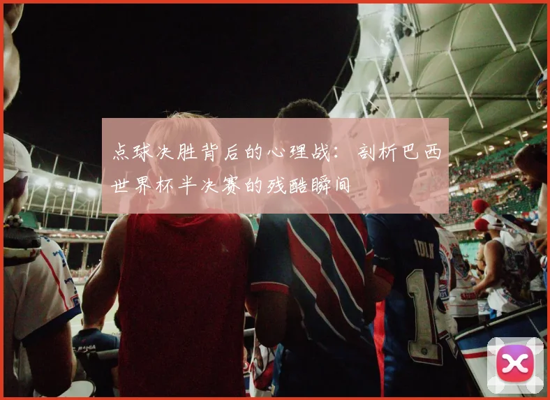 点球决胜背后的心理战：剖析巴西世界杯半决赛的残酷瞬间
