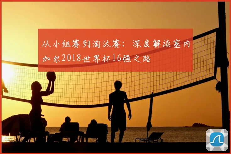 从小组赛到淘汰赛：深度解读塞内加尔2018世界杯16强之路