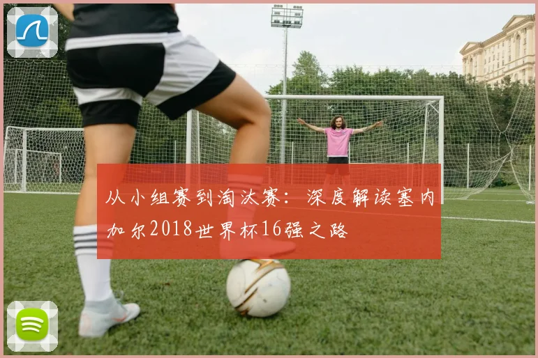 从小组赛到淘汰赛：深度解读塞内加尔2018世界杯16强之路