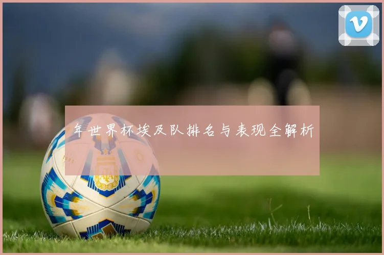 年世界杯埃及队排名与表现全解析
