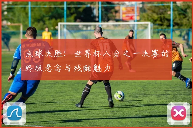 点球决胜：世界杯八分之一决赛的终极悬念与残酷魅力