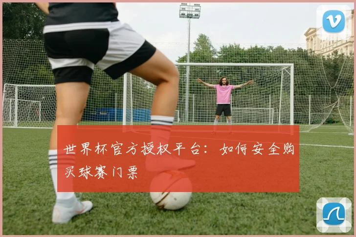 世界杯官方授权平台:如何安全购买球赛门票