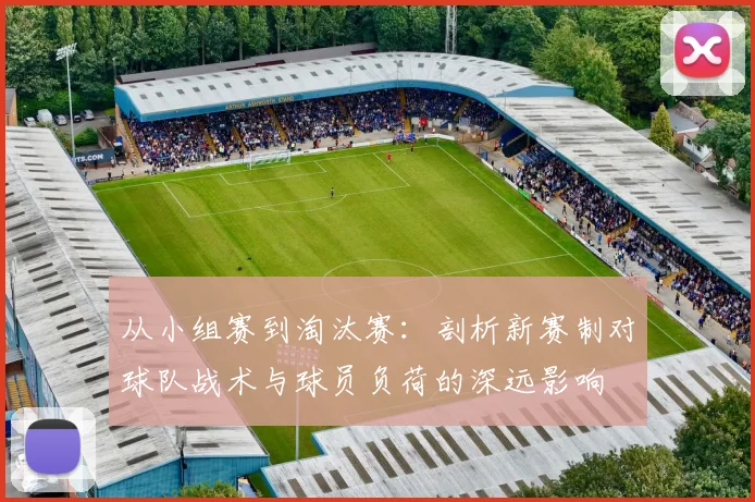 从小组赛到淘汰赛：剖析新赛制对球队战术与球员负荷的深远影响