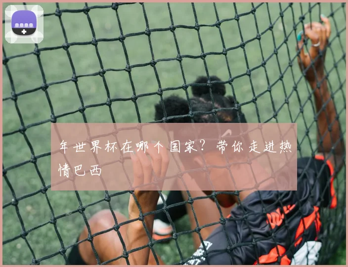 年世界杯在哪个国家？带你走进热情巴西