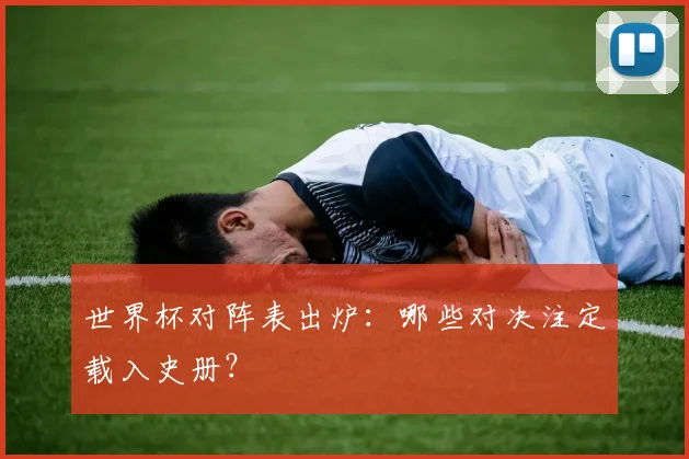 世界杯对阵表出炉：哪些对决注定载入史册？