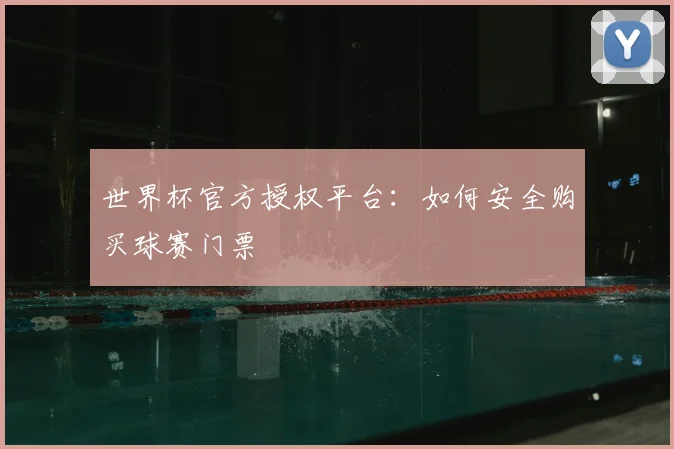 世界杯官方授权平台:如何安全购买球赛门票