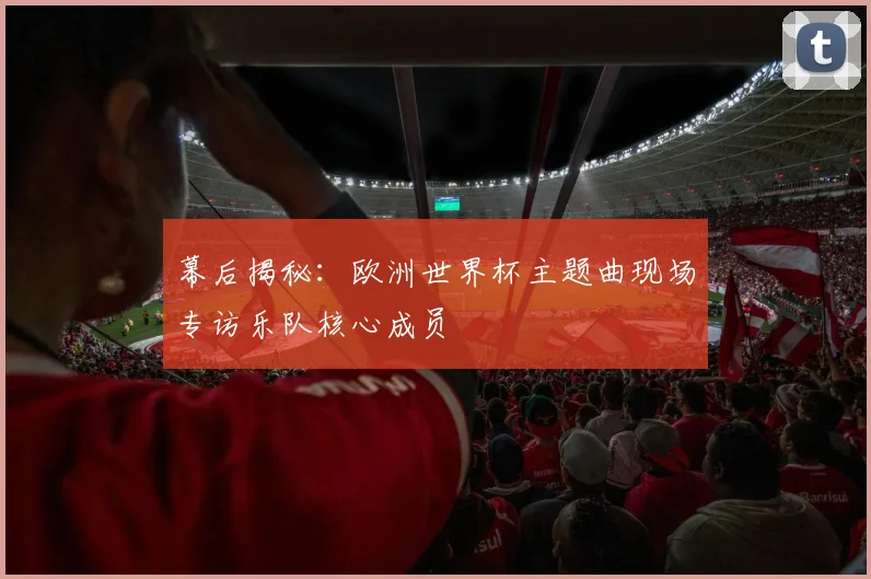 幕后揭秘：欧洲世界杯主题曲现场专访乐队核心成员