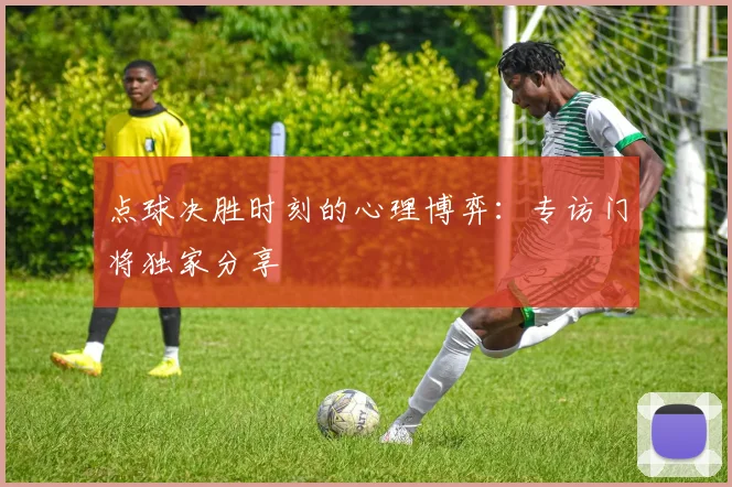 点球决胜时刻的心理博弈：专访门将独家分享