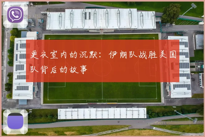 更衣室内的沉默：伊朗队战胜美国队背后的故事