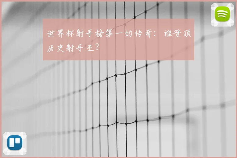 世界杯射手榜第一的传奇：谁登顶历史射手王？