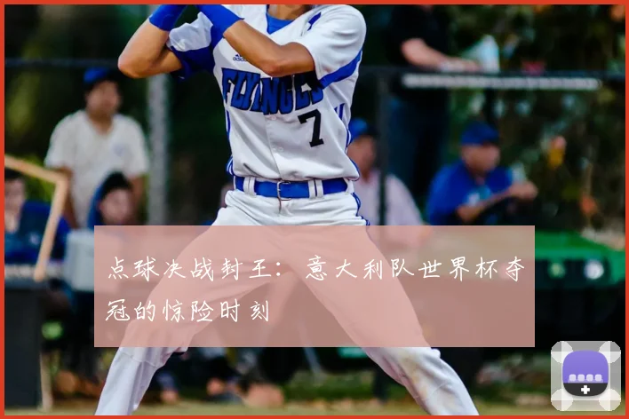 点球决战封王：意大利队世界杯夺冠的惊险时刻