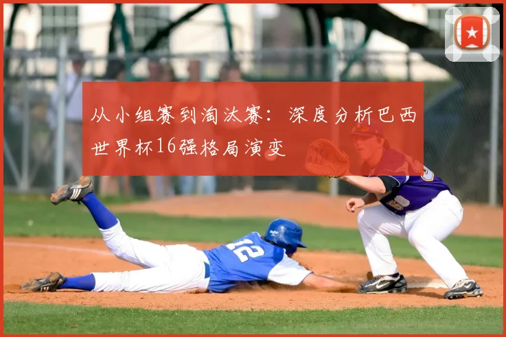 从小组赛到淘汰赛：深度分析巴西世界杯16强格局演变