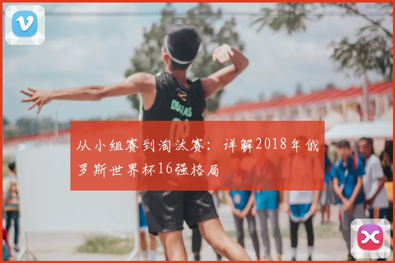 从小组赛到淘汰赛：详解2018年俄罗斯世界杯16强格局