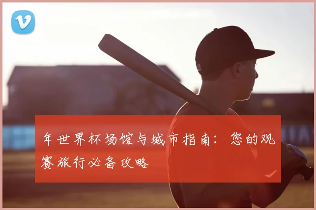 年世界杯场馆与城市指南：您的观赛旅行必备攻略