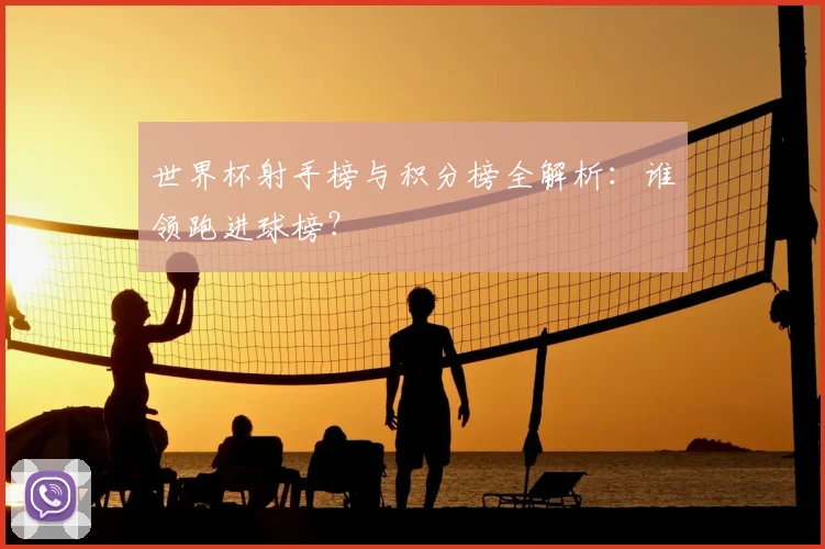 世界杯射手榜与积分榜全解析：谁领跑进球榜？