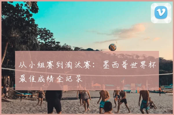 从小组赛到淘汰赛：墨西哥世界杯最佳成绩全记录