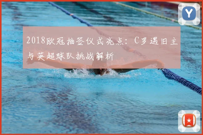 2018欧冠抽签仪式亮点：C罗遇旧主与英超球队挑战解析