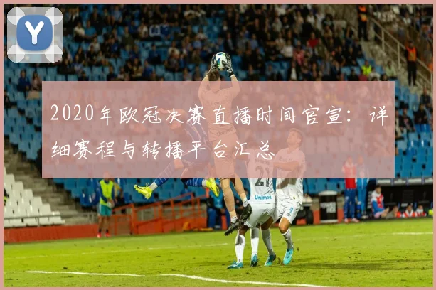 2020年欧冠决赛直播时间官宣：详细赛程与转播平台汇总