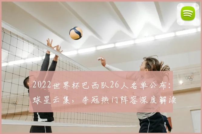 2022世界杯巴西队26人名单公布：球星云集，夺冠热门阵容深度解读