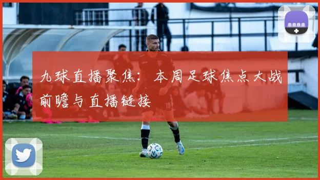 九球直播聚焦：本周足球焦点大战前瞻与直播链接