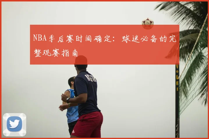 NBA季后赛时间确定：球迷必备的完整观赛指南