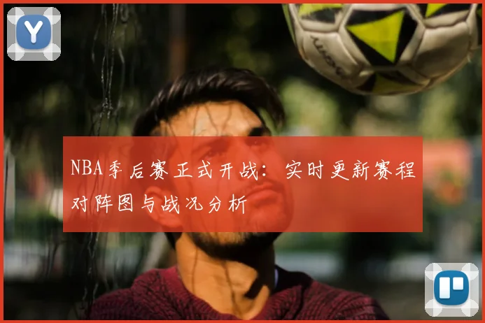 NBA季后赛正式开战：实时更新赛程对阵图与战况分析