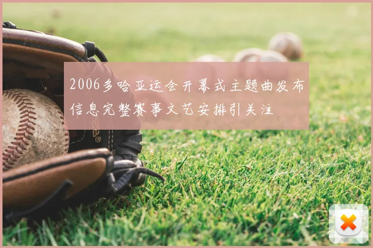 2006多哈亚运会开幕式主题曲发布信息完整赛事文艺安排引关注