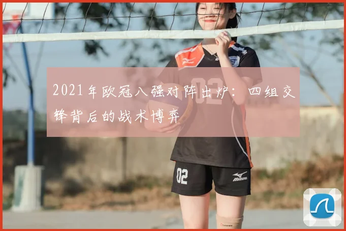 2021年欧冠八强对阵出炉：四组交锋背后的战术博弈