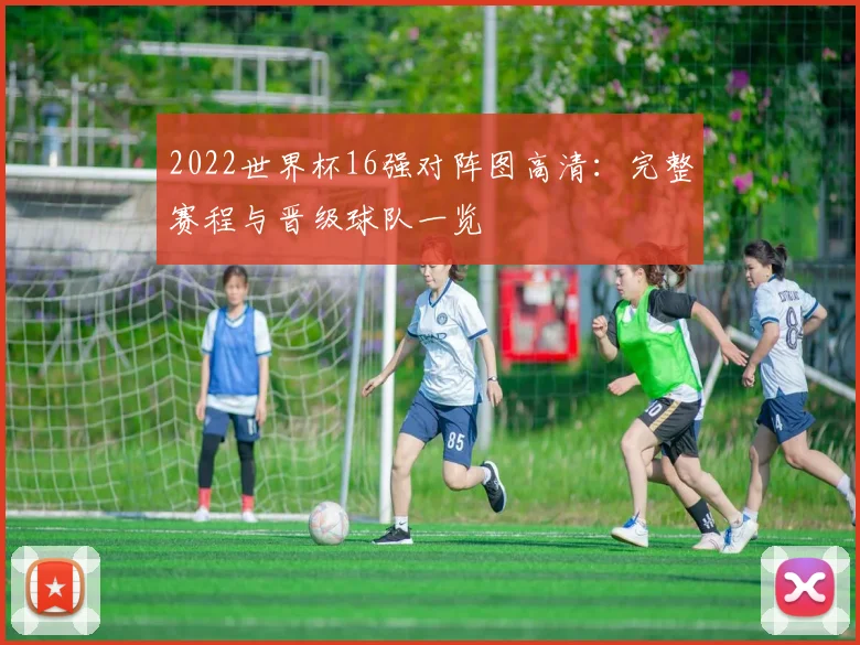 2022世界杯16强对阵图高清：完整赛程与晋级球队一览