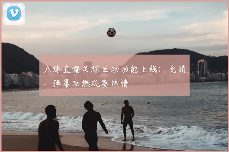 九球直播足球互动功能上线：竞猜、弹幕助燃观赛热情