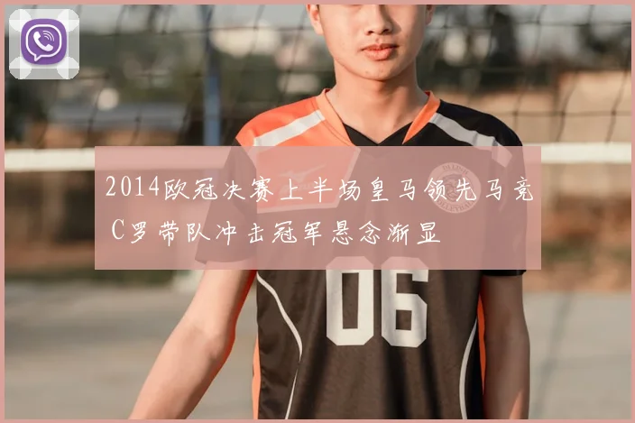 2014欧冠决赛上半场皇马领先马竞 C罗带队冲击冠军悬念渐显