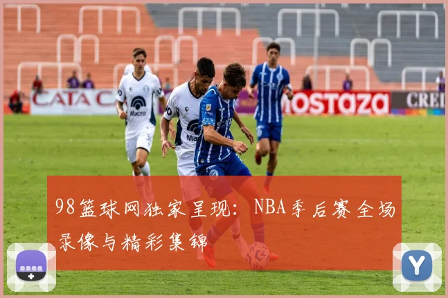 98篮球网独家呈现：NBA季后赛全场录像与精彩集锦