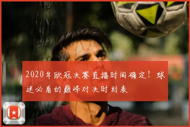 2020年欧冠决赛直播时间确定！球迷必看的巅峰对决时刻表