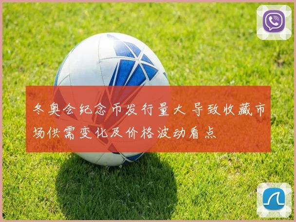 冬奥会纪念币发行量大 导致收藏市场供需变化及价格波动看点