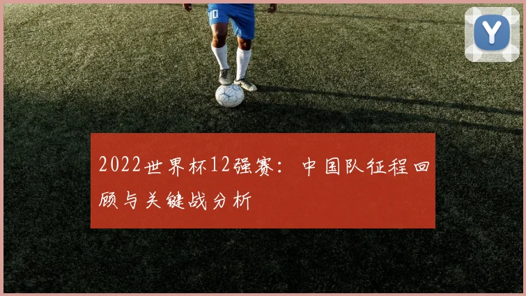 2022世界杯12强赛：中国队征程回顾与关键战分析