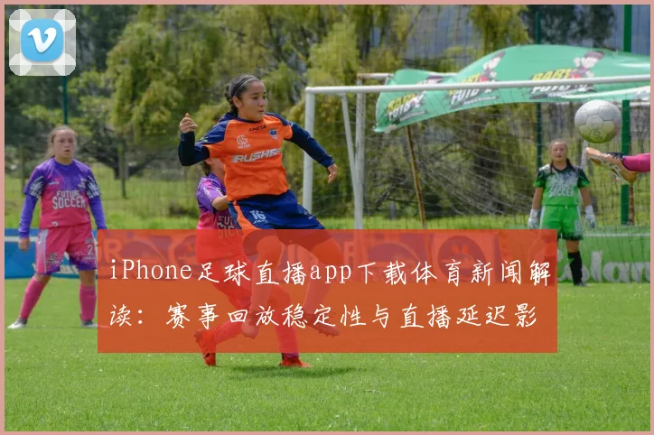 iPhone足球直播app下载体育新闻解读:赛事回放稳定性与直播延迟影响分析