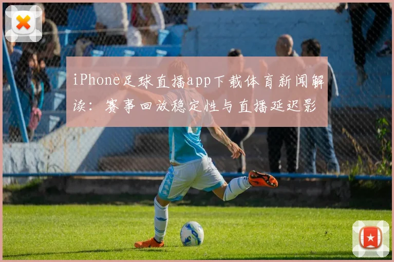 iPhone足球直播app下载体育新闻解读:赛事回放稳定性与直播延迟影响分析