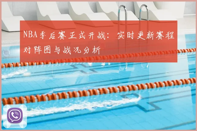 NBA季后赛正式开战：实时更新赛程对阵图与战况分析