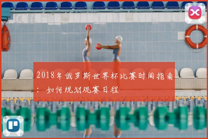 2018年俄罗斯世界杯比赛时间指南：如何规划观赛日程
