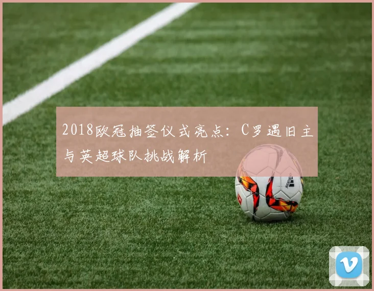 2018欧冠抽签仪式亮点：C罗遇旧主与英超球队挑战解析