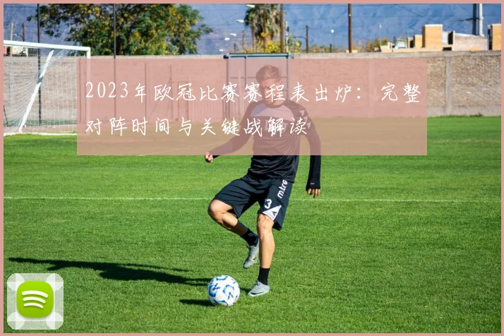 2023年欧冠比赛赛程表出炉：完整对阵时间与关键战解读