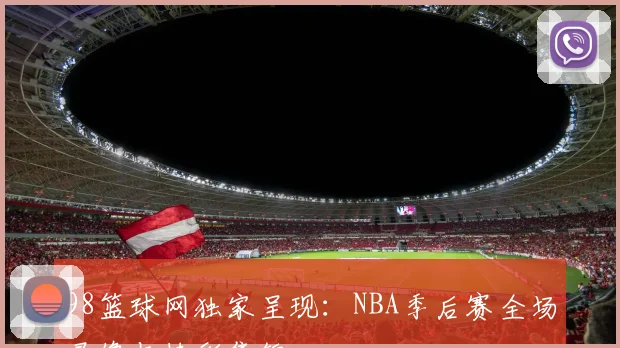 98篮球网独家呈现：NBA季后赛全场录像与精彩集锦