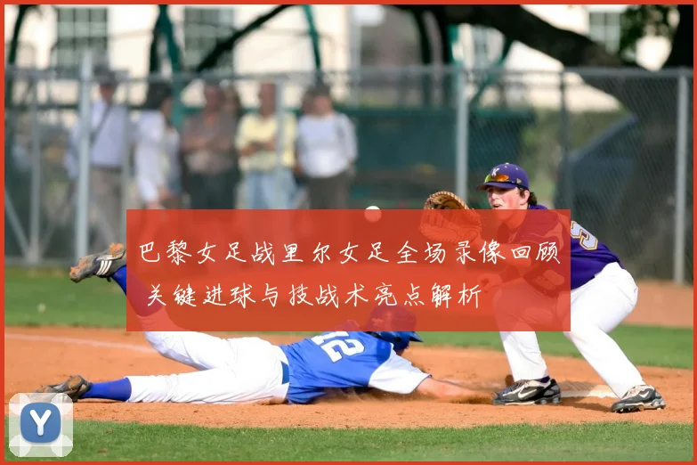 巴黎女足战里尔女足全场录像回顾 关键进球与技战术亮点解析